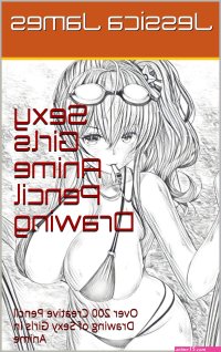 Sexy Girls Anime Pencil Drawing: Over 200 Creative Pencil Drawing of Sexy Girls in Anime by Jessica James